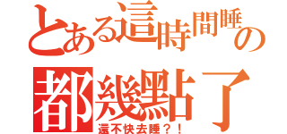 とある這時間睡の都幾點了（還不快去睡？！）