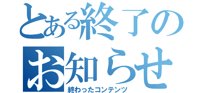 とある終了のお知らせ（終わったコンテンツ）