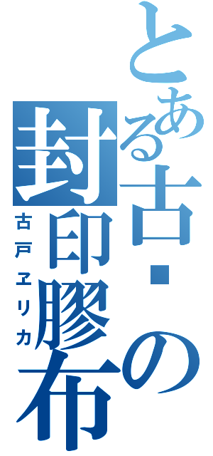 とある古户の封印膠布（古戸ヱリカ）