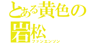 とある黄色の岩松（ファンエンソン）