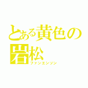 とある黄色の岩松（ファンエンソン）