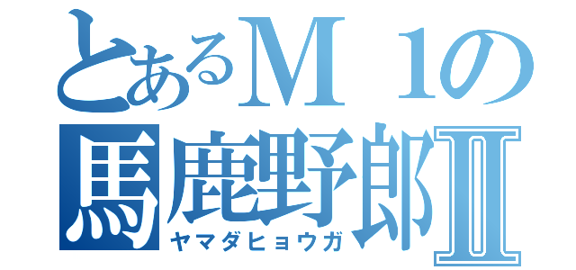 とあるＭ１の馬鹿野郎Ⅱ（ヤマダヒョウガ）