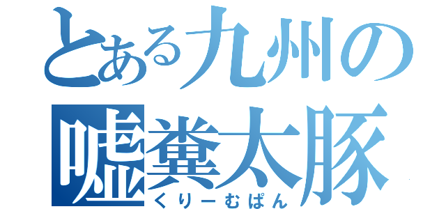 とある九州の嘘糞太豚（くりーむぱん）