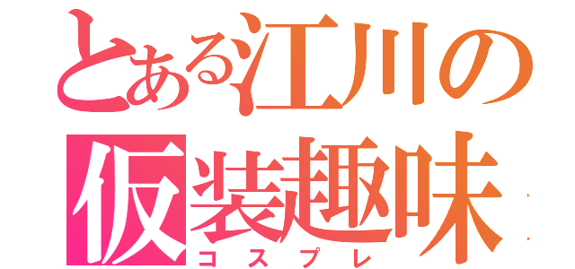 とある江川の仮装趣味（コスプレ）