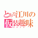 とある江川の仮装趣味（コスプレ）