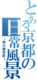 とある京都の日常風景（～鴨川納涼床～）