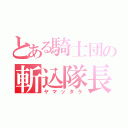 とある騎士団の斬込隊長（ヤマッタケ）