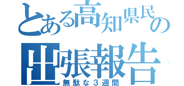 とある高知県民の出張報告（無駄な３週間）