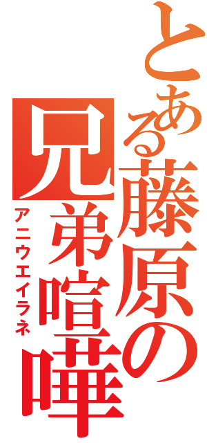 とある藤原の兄弟喧嘩（アニウエイラネ）