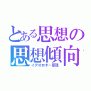 とある思想の思想傾向（イデオロギー原理）