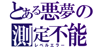 とある悪夢の測定不能（レベルエラー）