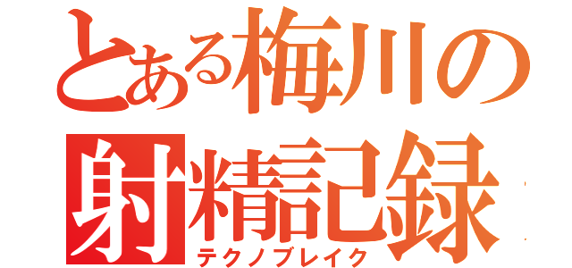 とある梅川の射精記録（テクノブレイク）