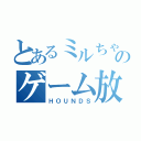 とあるミルちゃんのゲーム放送（ＨＯＵＮＤＳ）