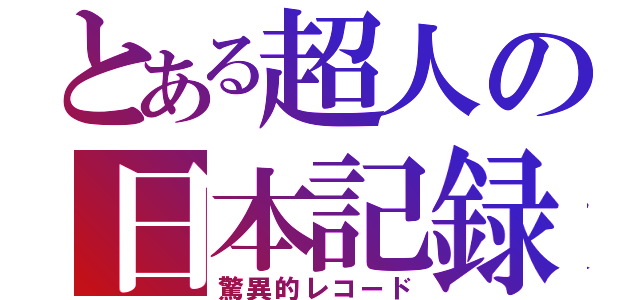 とある超人の日本記録（驚異的レコード）