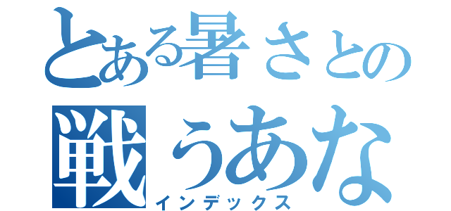 とある暑さとの戦うあなたへ（インデックス）