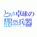 とある卓球の最恐兵器（ペンハンド）