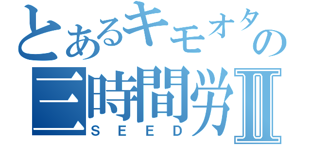 とあるキモオタ の三時間労働Ⅱ（ＳＥＥＤ）