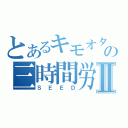 とあるキモオタ の三時間労働Ⅱ（ＳＥＥＤ）