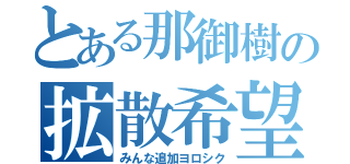 とある那御樹の拡散希望（みんな追加ヨロシク）