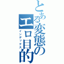 とある変態のエロ目的（インデックス）