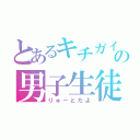 とあるキチガイの男子生徒（りゅーとだよ）