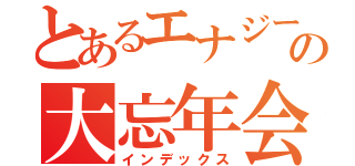 とあるエナジーの大忘年会（インデックス）