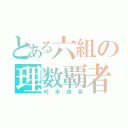 とある六組の理数覇者（村本雄基）