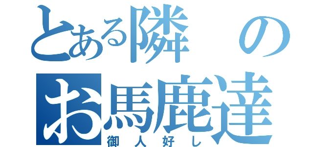 とある隣のお馬鹿達（御人好し）