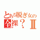 とある脱ぎ女の全裸？Ⅱ（計画）