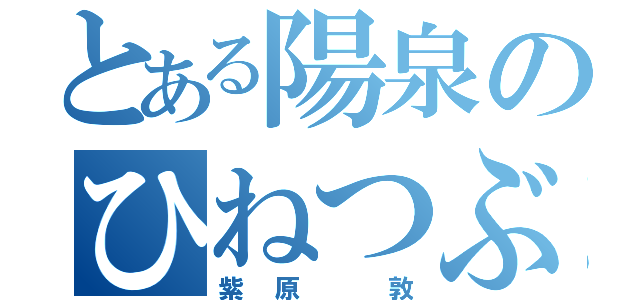 とある陽泉のひねつぶ（紫原 敦）