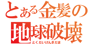 とある金髪の地球破壊（とくだいげんきだま）