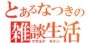 とあるなつきの雑談生活（マザルナ　キケン）