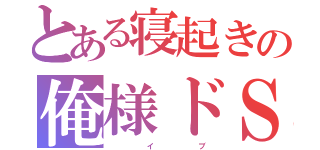 とある寝起きの俺様ドＳ（           イ              ブ）