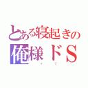 とある寝起きの俺様ドＳ（           イ              ブ）