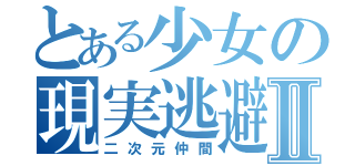 とある少女の現実逃避Ⅱ（二次元仲間）