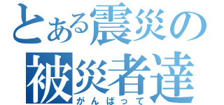 とある震災の被災者達（がんばって）