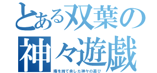 とある双葉の神々遊戯（暇を持て余した神々の遊び）