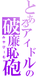 とあるアイドルの破廉恥砲（みやびーむ）