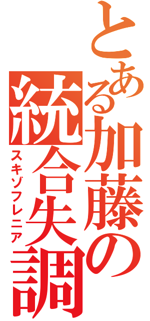 とある加藤の統合失調（スキゾフレニア）