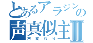 とあるアラジンの声真似主Ⅱ（声変わり）