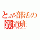 とある部活の鉄道班（レールウェイ）