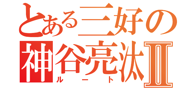 とある三好の神谷亮汰Ⅱ（ルート）