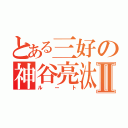 とある三好の神谷亮汰Ⅱ（ルート）