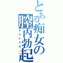 とある痴女の膣内勃起（クリトリス）