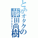 とあるオタクの藤田尚樹（ガンダムオタク）