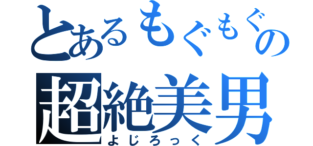 とあるもぐもぐの超絶美男（よじろっく）