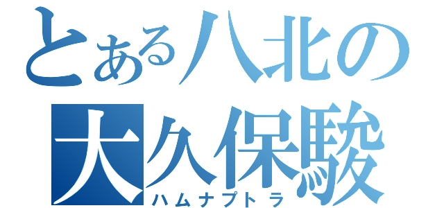 とある八北の大久保駿汰（ハムナプトラ）