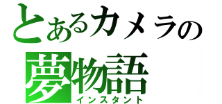 とあるカメラの夢物語（インスタント）