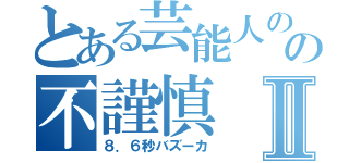 とある芸能人のの不謹慎Ⅱ（８．６秒バズーカ）