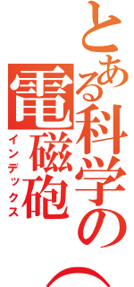 とある科学の電磁砲（笑）（インデックス）